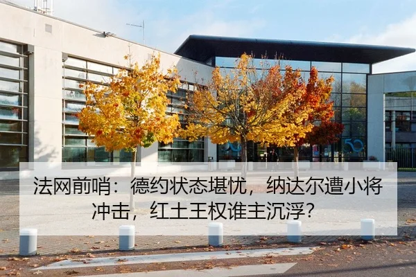 法网前哨：德约状态堪忧，纳达尔遭小将冲击，红土王权谁主沉浮？